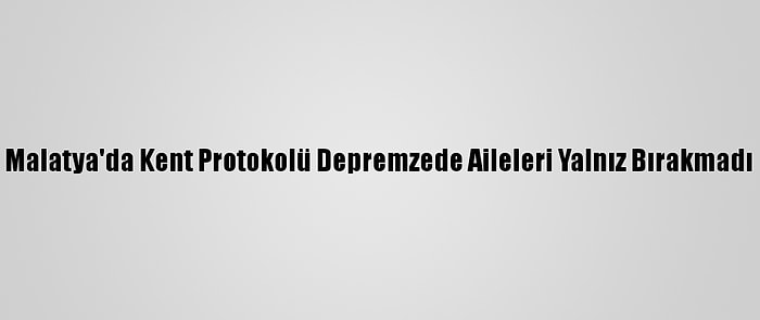 Malatya'da Kent Protokolü Depremzede Aileleri Yalnız Bırakmadı