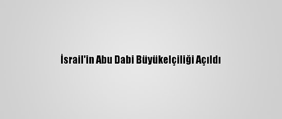 İsrail'in Abu Dabi Büyükelçiliği Açıldı
