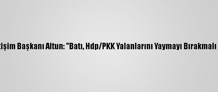 Cumhurbaşkanlığı İletişim Başkanı Altun: "Batı, Hdp/PKK Yalanlarını Yaymayı Bırakmalı Ve Gerçeği Söylemeli"