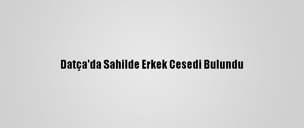 Datça'da Sahilde Erkek Cesedi Bulundu