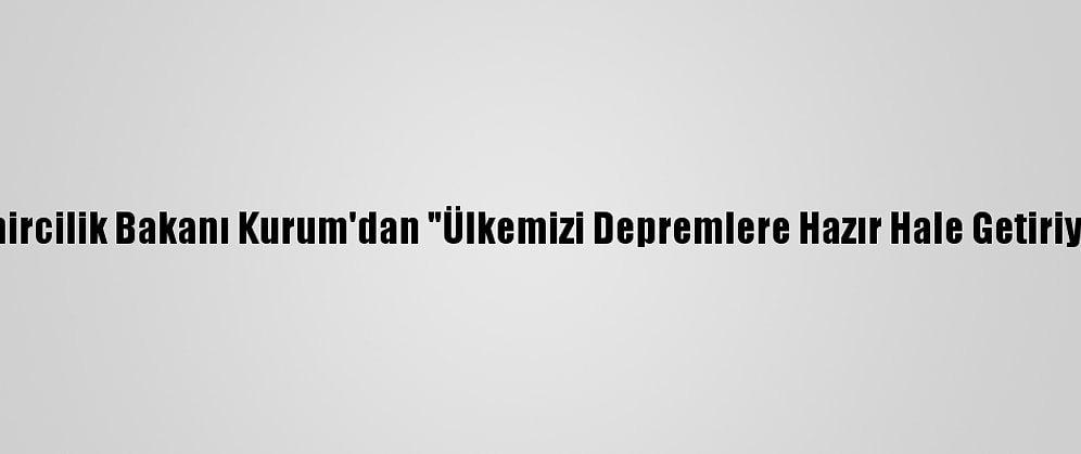 Çevre Ve Şehircilik Bakanı Kurum'dan "Ülkemizi Depremlere Hazır Hale Getiriyoruz" Mesajı