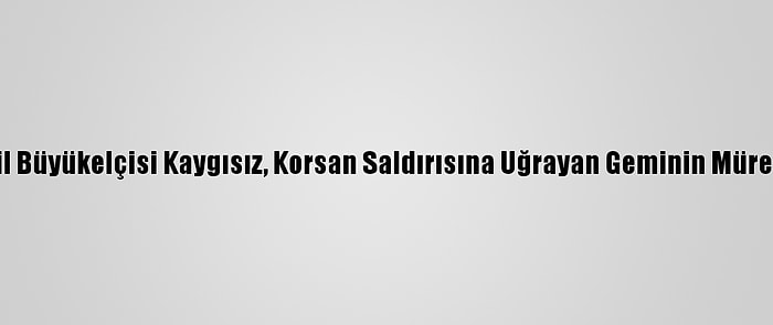 Türkiye'nin Librevil Büyükelçisi Kaygısız, Korsan Saldırısına Uğrayan Geminin Mürettebatıyla Görüştü