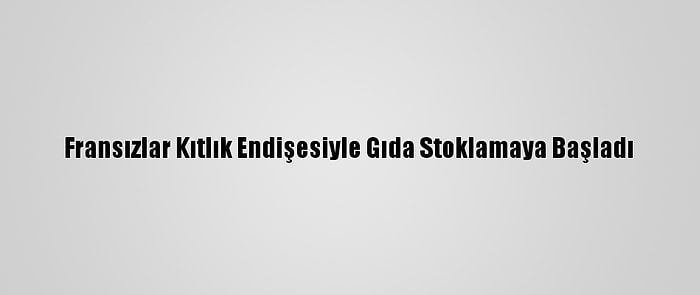 Fransızlar Kıtlık Endişesiyle Gıda Stoklamaya Başladı