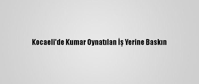 Kocaeli'de Kumar Oynatılan İş Yerine Baskın