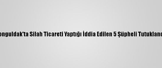 Zonguldak'ta Silah Ticareti Yaptığı İddia Edilen 5 Şüpheli Tutuklandı