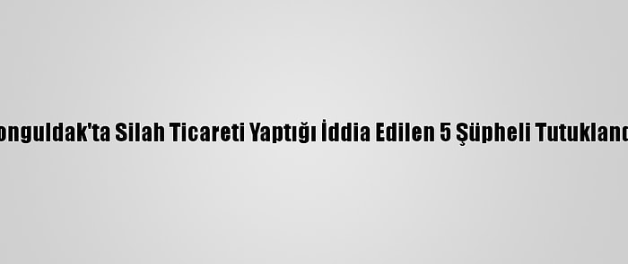 Zonguldak'ta Silah Ticareti Yaptığı İddia Edilen 5 Şüpheli Tutuklandı