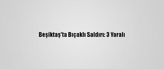 Beşiktaş'ta Bıçaklı Saldırı: 3 Yaralı