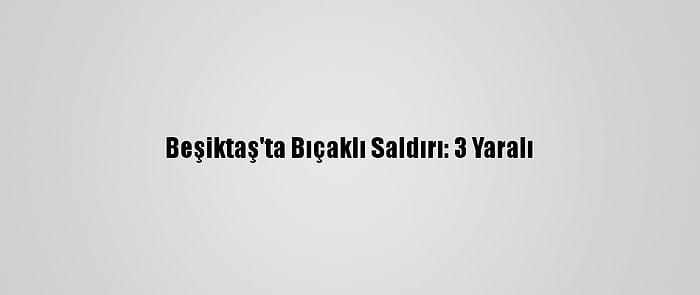 Beşiktaş'ta Bıçaklı Saldırı: 3 Yaralı
