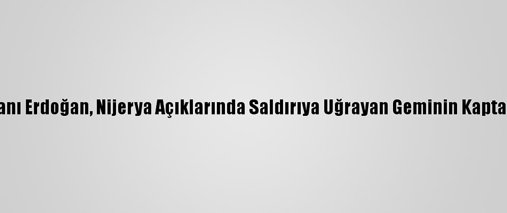 Cumhurbaşkanı Erdoğan, Nijerya Açıklarında Saldırıya Uğrayan Geminin Kaptanıyla Görüştü