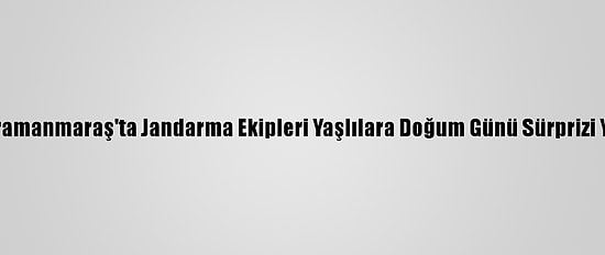 Kahramanmaraş'ta Jandarma Ekipleri Yaşlılara Doğum Günü Sürprizi Yaptı