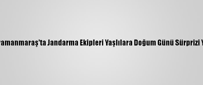 Kahramanmaraş'ta Jandarma Ekipleri Yaşlılara Doğum Günü Sürprizi Yaptı