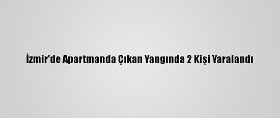 İzmir'de Apartmanda Çıkan Yangında 2 Kişi Yaralandı