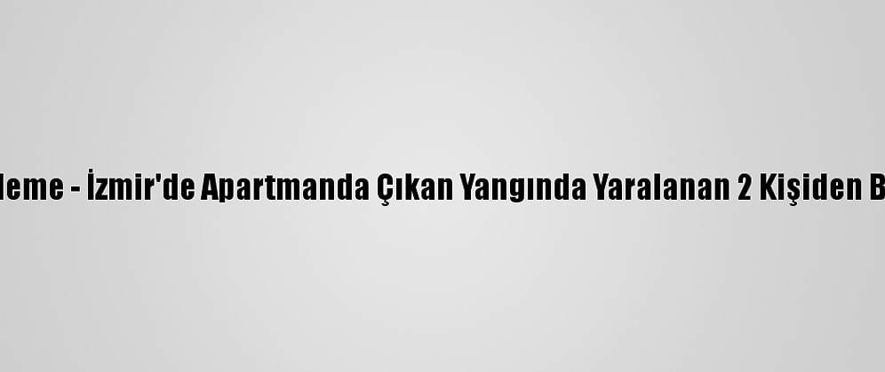Güncelleme - İzmir'de Apartmanda Çıkan Yangında Yaralanan 2 Kişiden Biri Öldü