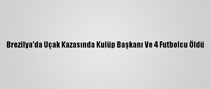 Brezilya'da Uçak Kazasında Kulüp Başkanı Ve 4 Futbolcu Öldü
