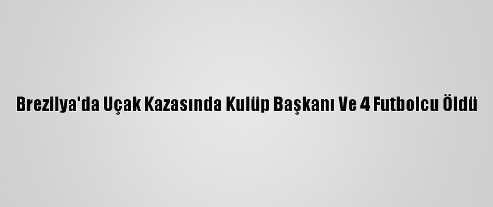 Brezilya'da Uçak Kazasında Kulüp Başkanı Ve 4 Futbolcu Öldü