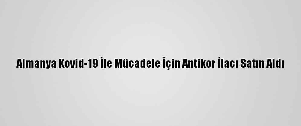 Almanya Kovid-19 İle Mücadele İçin Antikor İlacı Satın Aldı