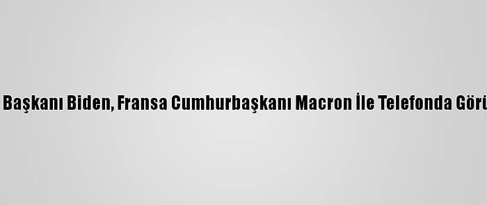 ABD Başkanı Biden, Fransa Cumhurbaşkanı Macron İle Telefonda Görüştü