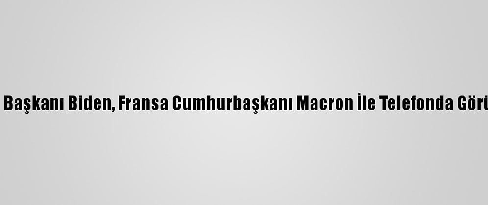 ABD Başkanı Biden, Fransa Cumhurbaşkanı Macron İle Telefonda Görüştü