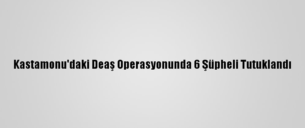 Kastamonu'daki Deaş Operasyonunda 6 Şüpheli Tutuklandı