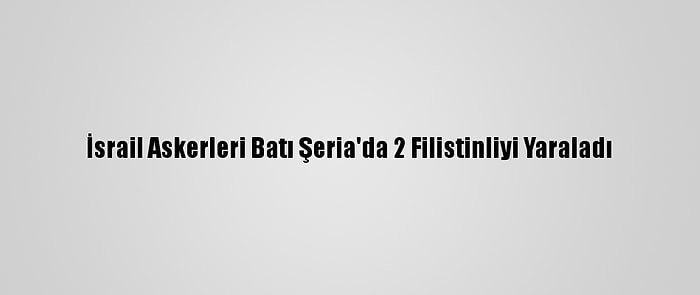 İsrail Askerleri Batı Şeria'da 2 Filistinliyi Yaraladı