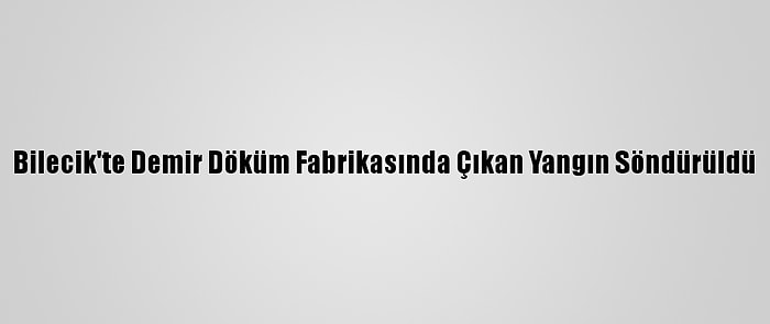 Bilecik'te Demir Döküm Fabrikasında Çıkan Yangın Söndürüldü