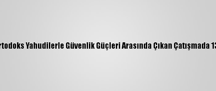 İsrail'de Ultra-Ortodoks Yahudilerle Güvenlik Güçleri Arasında Çıkan Çatışmada 13 Polis Yaralandı