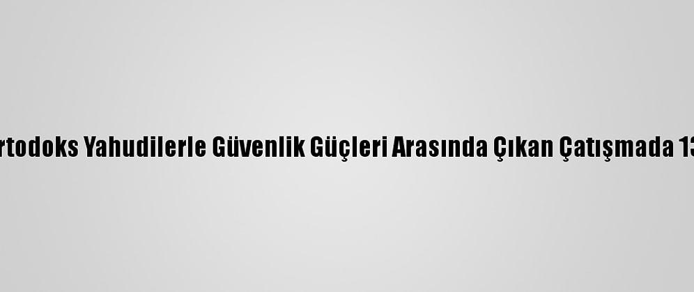 İsrail'de Ultra-Ortodoks Yahudilerle Güvenlik Güçleri Arasında Çıkan Çatışmada 13 Polis Yaralandı