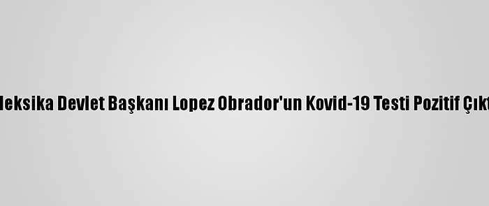 Meksika Devlet Başkanı Lopez Obrador'un Kovid-19 Testi Pozitif Çıktı