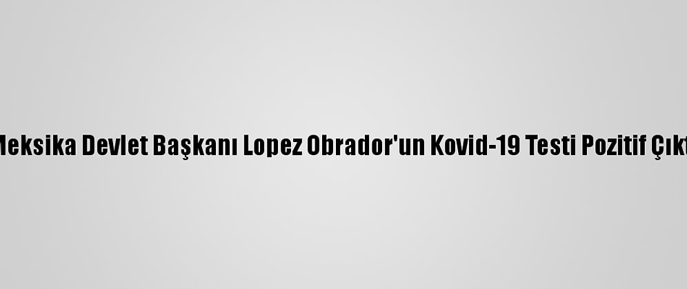 Meksika Devlet Başkanı Lopez Obrador'un Kovid-19 Testi Pozitif Çıktı