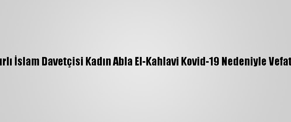 Mısırlı İslam Davetçisi Kadın Abla El-Kahlavi Kovid-19 Nedeniyle Vefat Etti