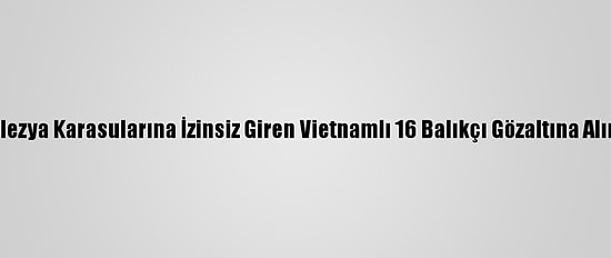 Malezya Karasularına İzinsiz Giren Vietnamlı 16 Balıkçı Gözaltına Alındı