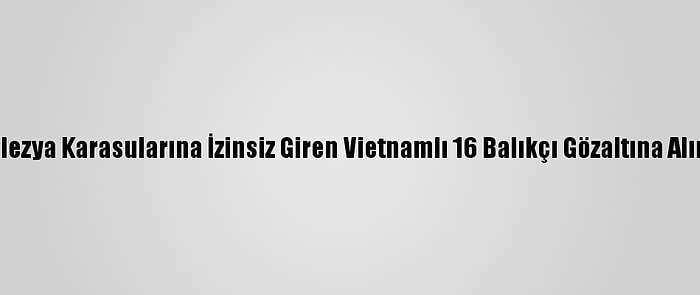 Malezya Karasularına İzinsiz Giren Vietnamlı 16 Balıkçı Gözaltına Alındı