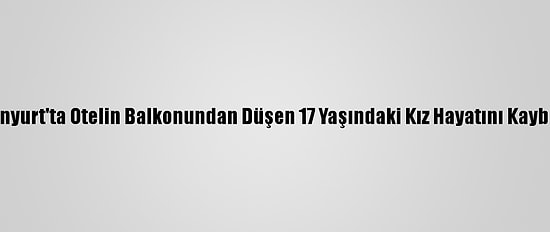 Esenyurt'ta Otelin Balkonundan Düşen 17 Yaşındaki Kız Hayatını Kaybetti