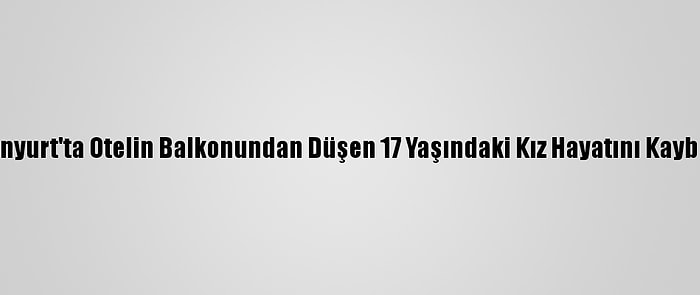 Esenyurt'ta Otelin Balkonundan Düşen 17 Yaşındaki Kız Hayatını Kaybetti