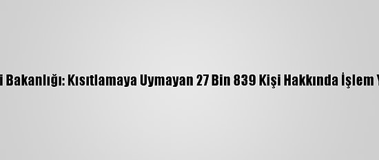 İçişleri Bakanlığı: Kısıtlamaya Uymayan 27 Bin 839 Kişi Hakkında İşlem Yapıldı