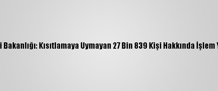 İçişleri Bakanlığı: Kısıtlamaya Uymayan 27 Bin 839 Kişi Hakkında İşlem Yapıldı