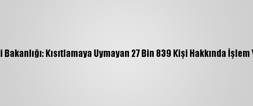 İçişleri Bakanlığı: Kısıtlamaya Uymayan 27 Bin 839 Kişi Hakkında İşlem Yapıldı