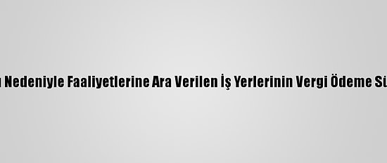 Kovid-19 Salgını Nedeniyle Faaliyetlerine Ara Verilen İş Yerlerinin Vergi Ödeme Süreleri Ertelendi
