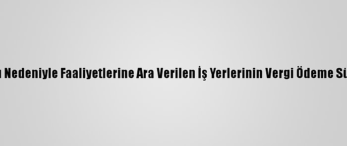 Kovid-19 Salgını Nedeniyle Faaliyetlerine Ara Verilen İş Yerlerinin Vergi Ödeme Süreleri Ertelendi