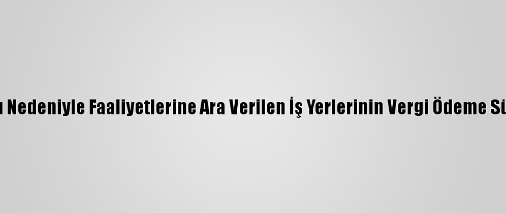 Kovid-19 Salgını Nedeniyle Faaliyetlerine Ara Verilen İş Yerlerinin Vergi Ödeme Süreleri Ertelendi