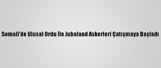 Somali'de Ulusal Ordu İle Jubaland Askerleri Çatışmaya Başladı