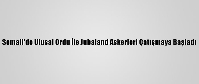 Somali'de Ulusal Ordu İle Jubaland Askerleri Çatışmaya Başladı