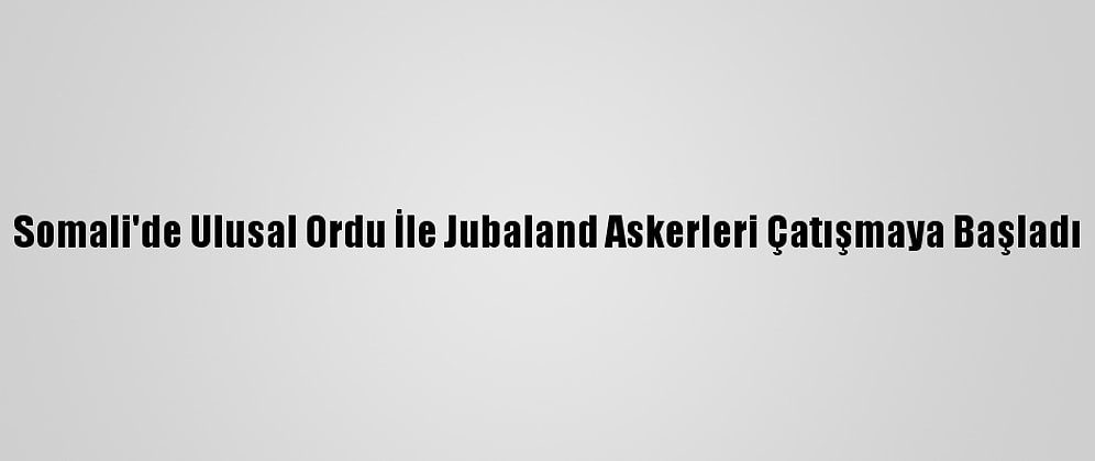 Somali'de Ulusal Ordu İle Jubaland Askerleri Çatışmaya Başladı