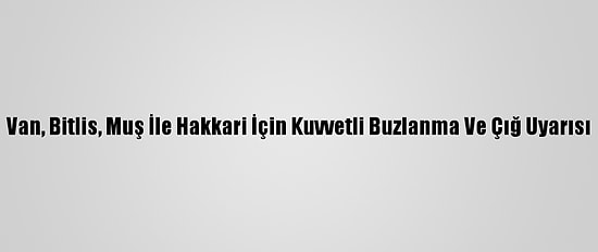 Van, Bitlis, Muş İle Hakkari İçin Kuvvetli Buzlanma Ve Çığ Uyarısı