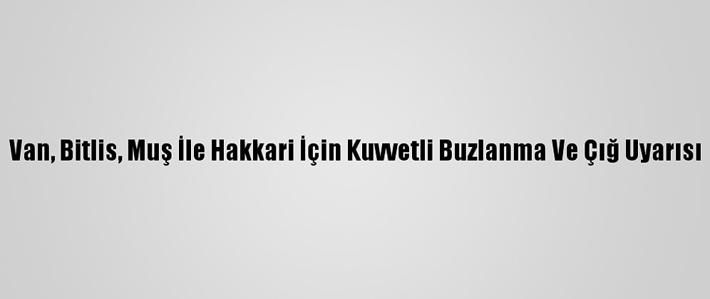Van, Bitlis, Muş İle Hakkari İçin Kuvvetli Buzlanma Ve Çığ Uyarısı