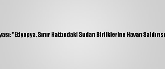 Sudan Medyası: "Etiyopya, Sınır Hattındaki Sudan Birliklerine Havan Saldırısı Düzenledi"