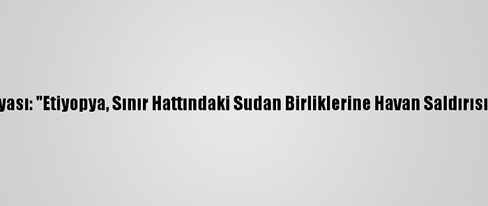 Sudan Medyası: "Etiyopya, Sınır Hattındaki Sudan Birliklerine Havan Saldırısı Düzenledi"