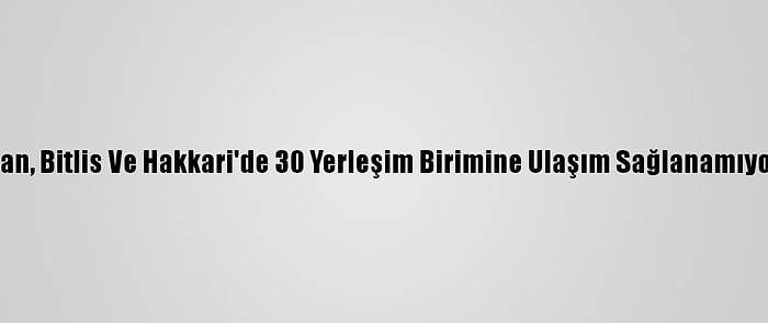 Van, Bitlis Ve Hakkari'de 30 Yerleşim Birimine Ulaşım Sağlanamıyor