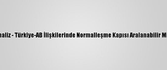 Analiz - Türkiye-AB İlişkilerinde Normalleşme Kapısı Aralanabilir Mi?