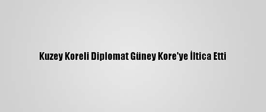 Kuzey Koreli Diplomat Güney Kore'ye İltica Etti